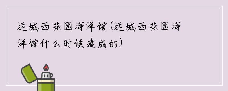 运城西花园海洋馆(运城西花园海洋馆什么时候建成的)