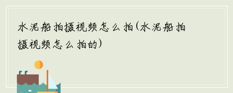 水泥船拍摄视频怎么拍(水泥船拍摄视频怎么拍的)
