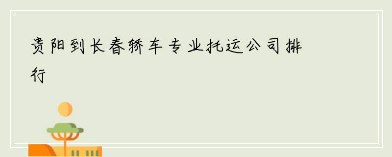 贵阳到长春轿车专业托运公司排行