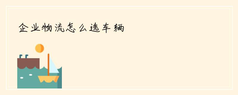 企业物流怎么选车辆