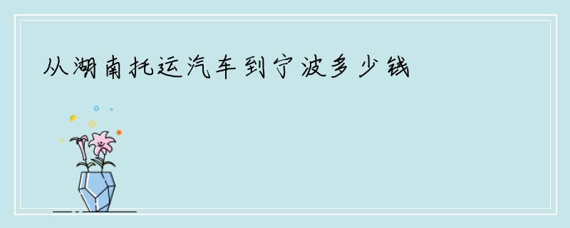 从湖南托运汽车到宁波多少钱
