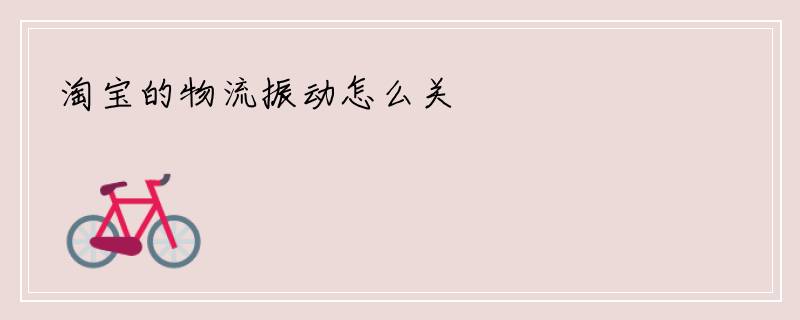 淘宝的物流振动怎么关