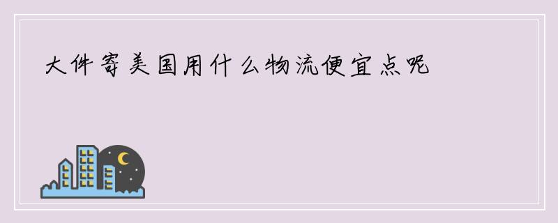 大件寄美国用什么物流便宜点呢