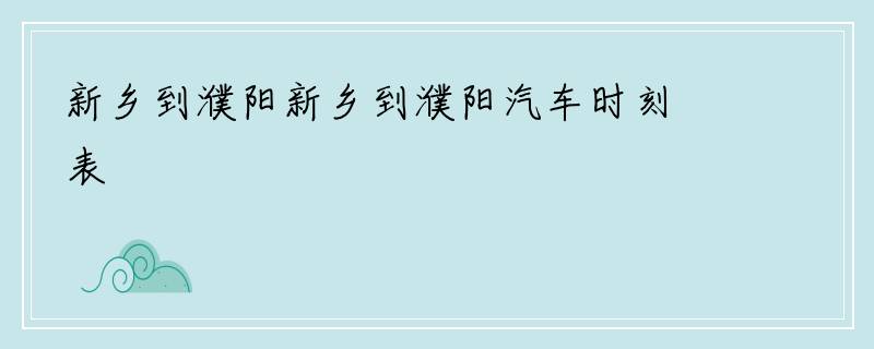 新乡到濮阳新乡到濮阳汽车时刻表