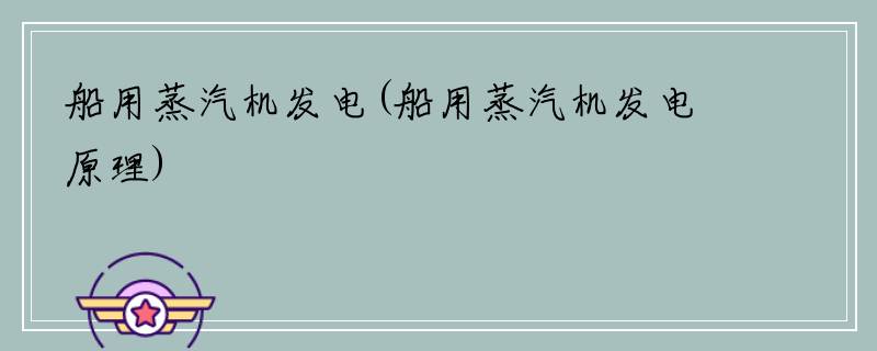 船用蒸汽机发电(船用蒸汽机发电原理)