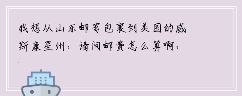 我想从山东邮寄包裹到美国的威斯康星州，请问邮费怎么算啊，