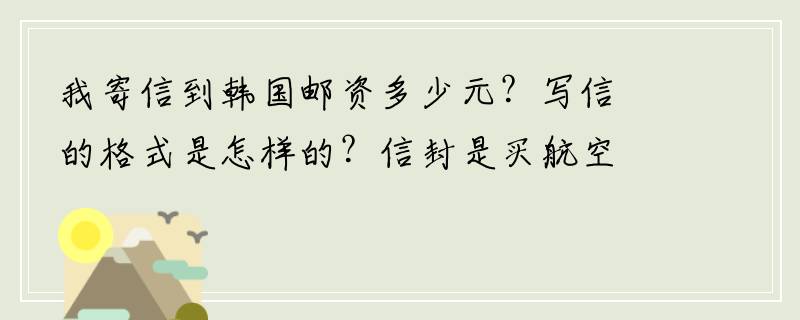 我寄信到韩国邮资多少元？写信的格式是怎样的？信封是买航空信封吗？