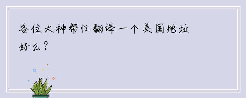 各位大神帮忙翻译一个美国地址好么？