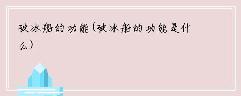 破冰船的功能(破冰船的功能是什么)