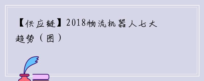 【供应链】2018物流机器人七大趋势（图）