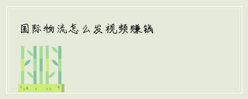 国际物流怎么发视频赚钱