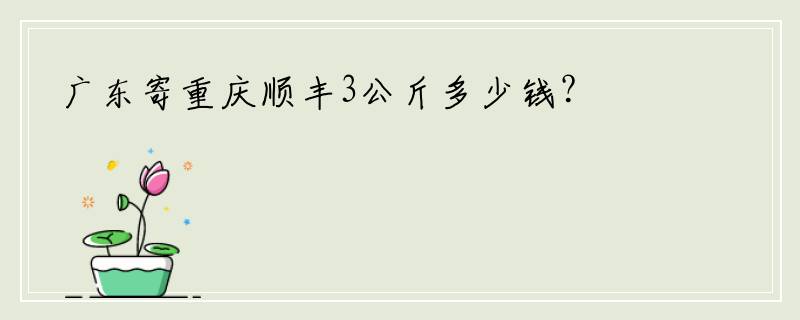 广东寄重庆顺丰3公斤多少钱？