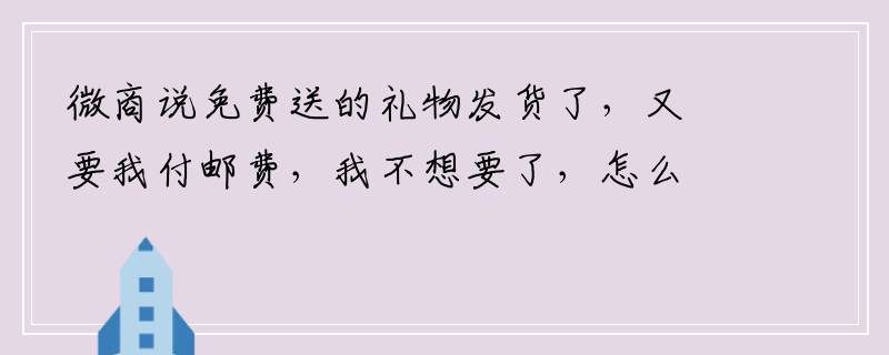 微商说免费送的礼物发货了，又要我付邮费，我不想要了，怎么办？