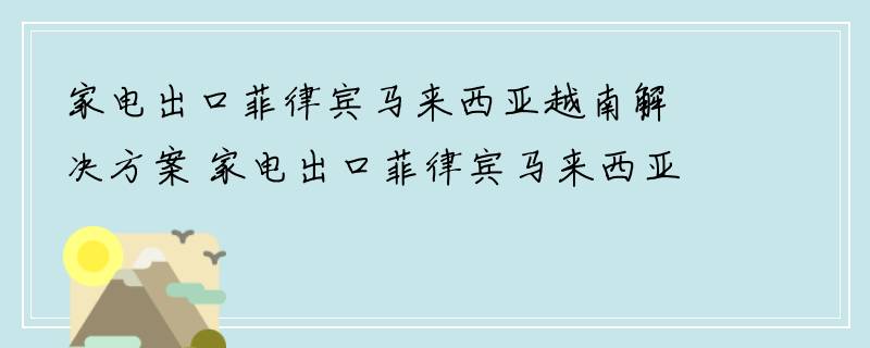 家电出口菲律宾马来西亚越南解决方案 家电出口菲律宾马来西亚越南物流专线