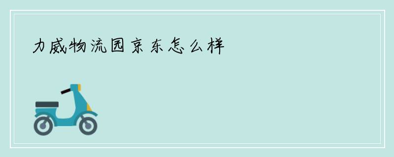 力威物流园京东怎么样