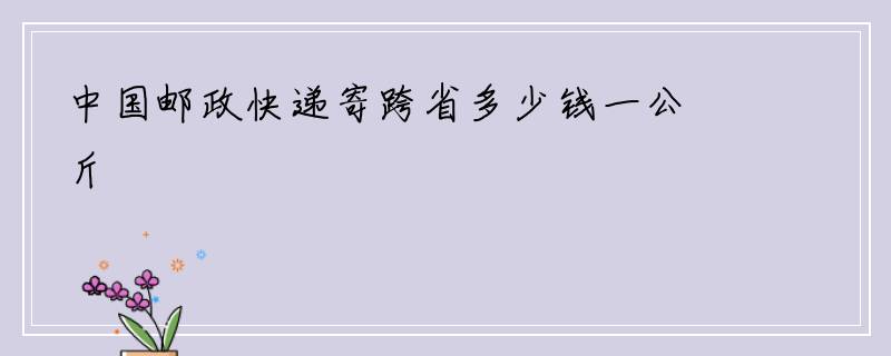 中国邮政快递寄跨省多少钱一公斤
