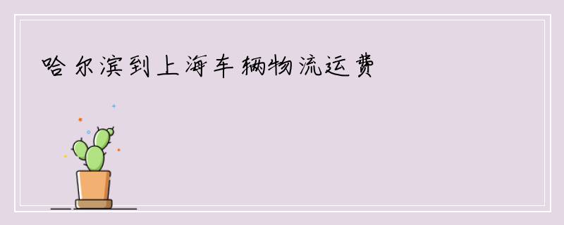 哈尔滨到上海车辆物流运费