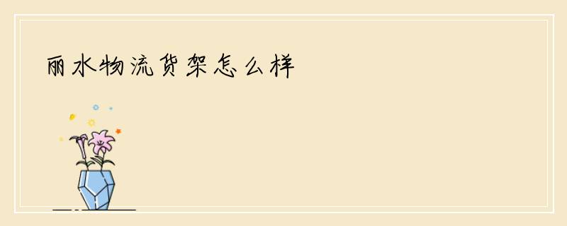 丽水物流货架怎么样