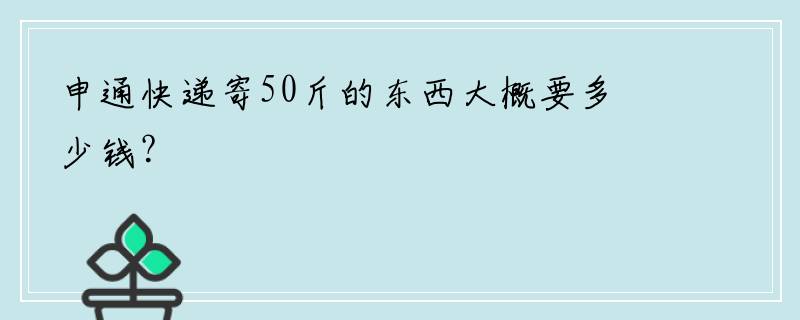 申通快递寄50斤的东西大概要多少钱？