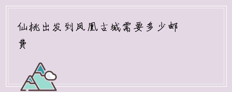 仙桃出发到凤凰古城需要多少邮费
