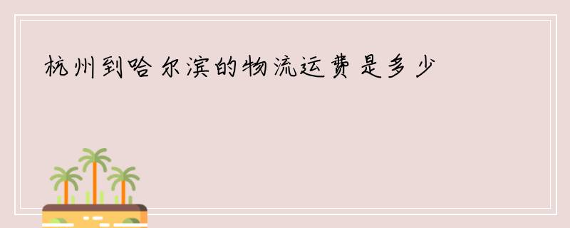 杭州到哈尔滨的物流运费是多少