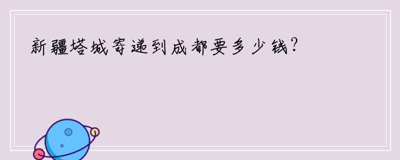 新疆塔城寄递到成都要多少钱？