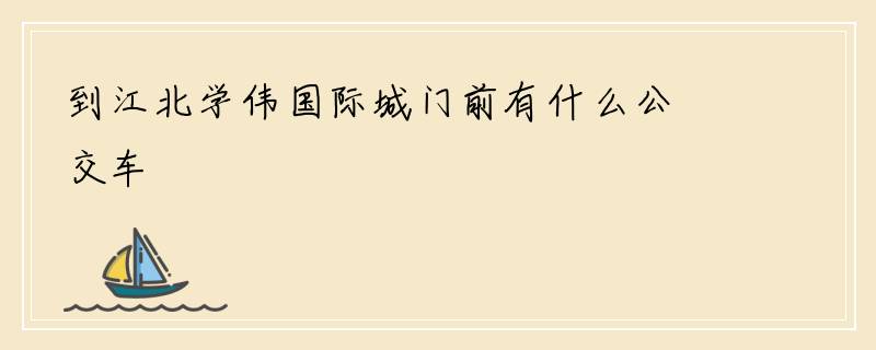 到江北学伟国际城门前有什么公交车