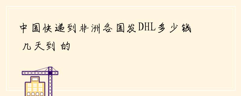 中国快递到非洲各国发DHL多少钱 几天到 的