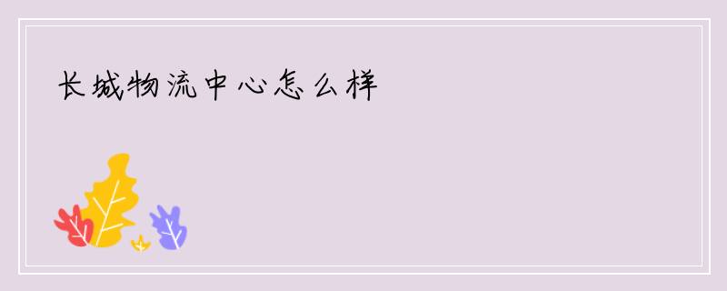 长城物流中心怎么样