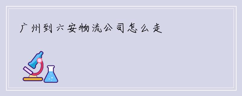 广州到六安物流公司怎么走