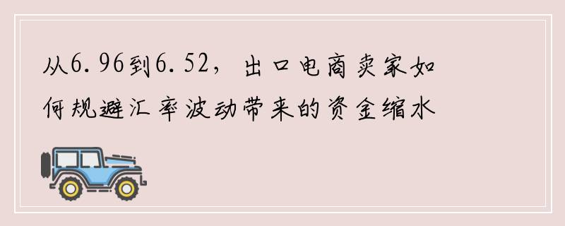 从6.96到6.52，出口电商卖家如何规避汇率波动带来的资金缩水