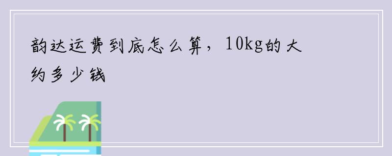 韵达运费到底怎么算，10kg的大约多少钱