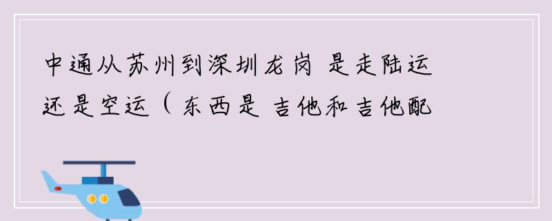 中通从苏州到深圳龙岗 是走陆运还是空运（东西是 吉他和吉他配件）卖家收我25的运费 大概多久可以