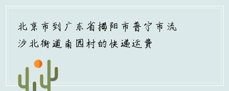 北京市到广东省揭阳市普宁市流沙北街道南园村的快递运费