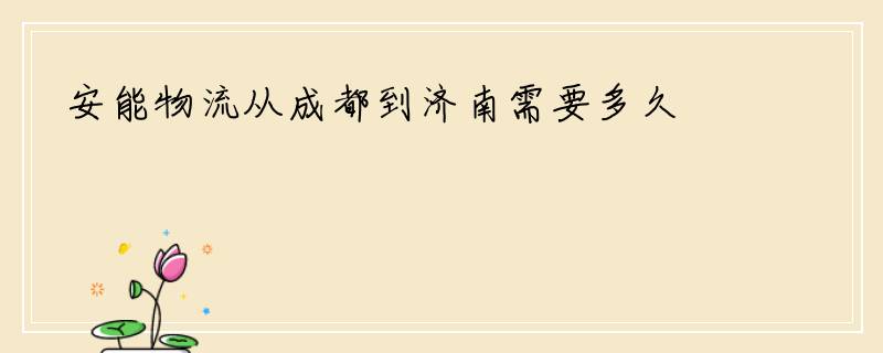 安能物流从成都到济南需要多久