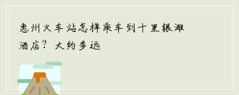 惠州火车站怎样乘车到十里银滩酒店？大约多远