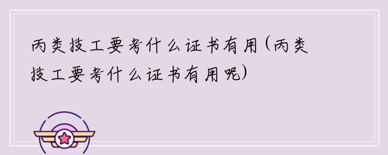 丙类技工要考什么证书有用(丙类技工要考什么证书有用呢)