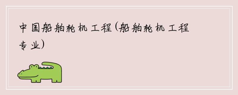 中国船舶轮机工程(船舶轮机工程专业)