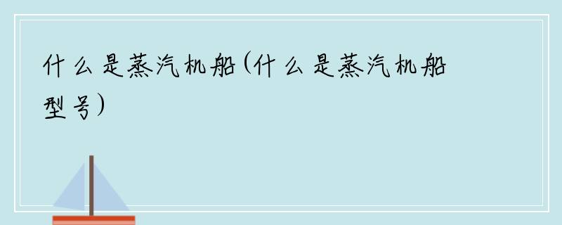 什么是蒸汽机船(什么是蒸汽机船型号)