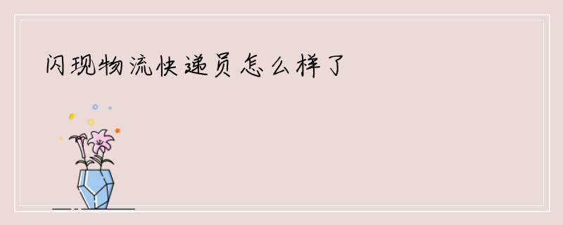 闪现物流快递员怎么样了