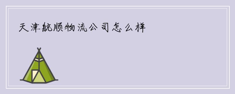天津航顺物流公司怎么样