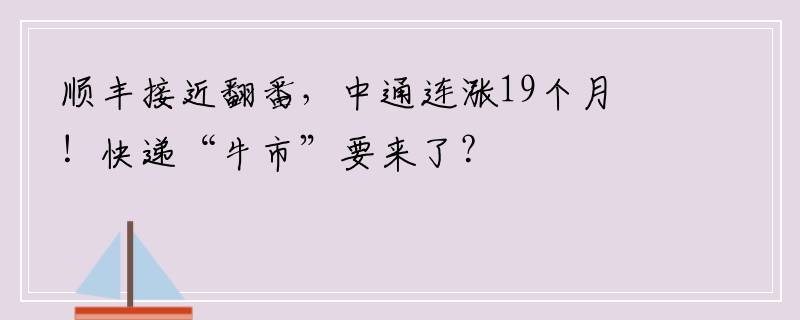 顺丰接近翻番，中通连涨19个月！快递“牛市”要来了？