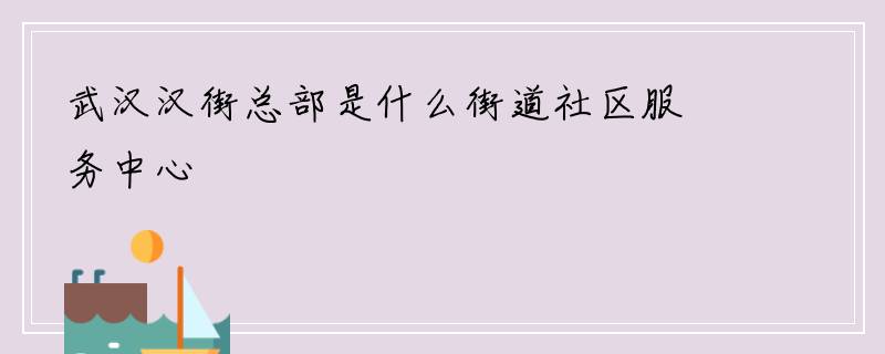武汉汉街总部是什么街道社区服务中心