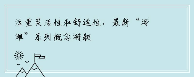 注重灵活性和舒适性，最新“海滩”系列概念游艇