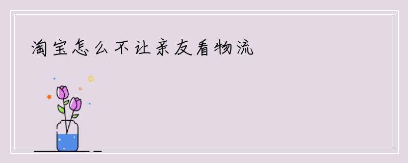 淘宝怎么不让亲友看物流