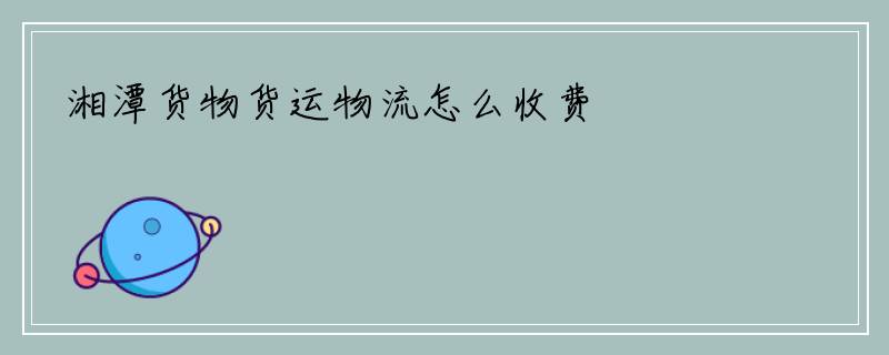 湘潭货物货运物流怎么收费