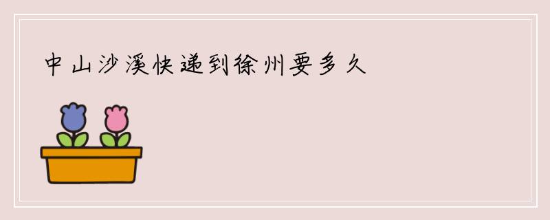 中山沙溪快递到徐州要多久
