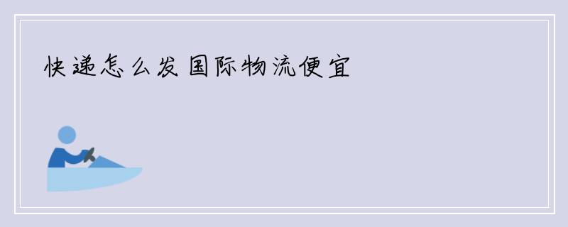快递怎么发国际物流便宜