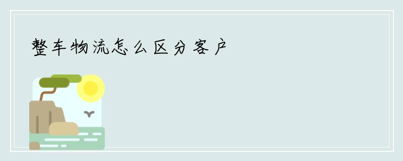 整车物流怎么区分客户