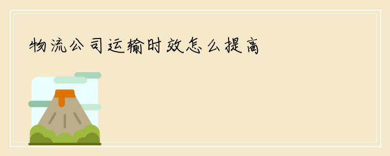 物流公司运输时效怎么提高